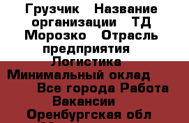 Грузчик › Название организации ­ ТД Морозко › Отрасль предприятия ­ Логистика › Минимальный оклад ­ 19 500 - Все города Работа » Вакансии   . Оренбургская обл.,Медногорск г.